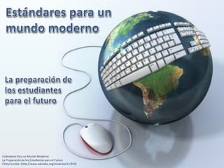 Estándares Para un Mundo Moderno
La Preparación de los Estudiantes para el Futuro
Cheryl Lemke (http://www.eduteka.org/modulos/11/353)
 