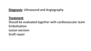 Diagnosis: Ultrasound and Angiography
Treatment
Should be evaluated together with cardiovascular team
Embolization
Lesion excision
Graft repair
 