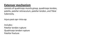 Extensor mechanism
consists of quadriceps muscle group, quadriceps tendon,
patella, patellar retinaculum, patellar tendon, and Tibial
tuberosity.
Injury post-op> intra-op
Includes:
Patellar tendon rupture
Quadriceps tendon rupture
Patellar fracture
 