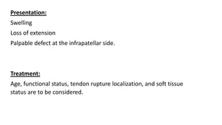 Presentation:
Swelling
Loss of extension
Palpable defect at the infrapatellar side.
Treatment:
Age, functional status, tendon rupture localization, and soft tissue
status are to be considered.
 