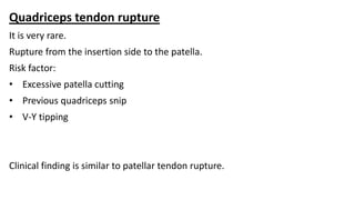 Quadriceps tendon rupture
It is very rare.
Rupture from the insertion side to the patella.
Risk factor:
• Excessive patella cutting
• Previous quadriceps snip
• V-Y tipping
Clinical finding is similar to patellar tendon rupture.
 