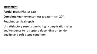Treatment
Partial tears: Plaster cast
Complete tear: extensor loss greater than 20°.
Requires surgical repair
Unsatisfactory results due to high complication rates
and tendency to re-rupture depending on tendon
quality and soft tissue condition.
 