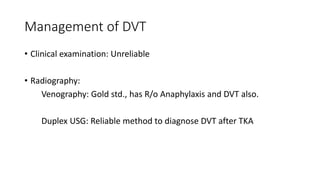 Management of DVT
• Clinical examination: Unreliable
• Radiography:
Venography: Gold std., has R/o Anaphylaxis and DVT also.
Duplex USG: Reliable method to diagnose DVT after TKA
 