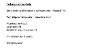 Exchange arthroplasty
Great chance of functional recovery after infected TKA
Two stage arthroplasty is recommended
Prosthesis removal
Debridement
Antibiotic spacer placement
IV antibiotic for 6 weeks
Reimplantation
 