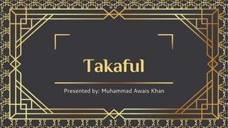 Takaful
Presented by: Muhammad Awais Khan
 