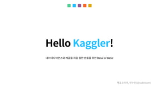 Hello Kaggler!
캐글코리아, 안수빈(@subinium)
데이터사이언스와 캐글을 처음 접한 분들을 위한 Basic of Basic
 
