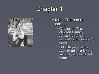 CChhaapptteerr 11 
►MMaaiinn CChhaarraacctteerrss 
ccoonntt……:: 
 CCaallppuurrnniiaa:: TThhee 
cchhiillddrreenn’’ss nnaannnnyy,, 
AAffrriiccaann AAmmeerriiccaann,, 
wwoorrkkeedd ffoorr tthhee ffaammiillyy ffoorr 
yyeeaarrss 
 DDiillll:: SSttaayyiinngg ww// hhiiss 
AAuunntt SStteepphhaanniiee ffoorr tthhee 
ssuummmmeerr,, ssiinnggllee ppaarreenntt 
hhoommee 
 