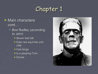 CChhaapptteerr 11 
►MMaaiinn cchhaarraacctteerrss 
ccoonntt…… 
 BBoooo RRaaddlleeyy ((aaccccoorrddiinngg 
ttoo JJeemm)):: 
►SSeevveenn ffeeeett ttaallll 
►EEaattss rraaww ssqquuiirrrreellss aanndd 
ccaattss 
►HHaass ffaannggss 
►IIss aa ppeeeeppiinngg TToomm 
►DDrroooollss 
 