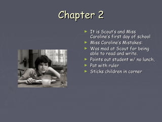 CChhaapptteerr 22 
► IItt iiss SSccoouutt’’ss aanndd MMiissss 
CCaarroolliinnee’’ss ffiirrsstt ddaayy ooff sscchhooooll 
► MMiissss CCaarroolliinnee’’ss MMiissttaakkeess:: 
► WWaass mmaadd aatt SSccoouutt ffoorr bbeeiinngg 
aabbllee ttoo rreeaadd aanndd wwrriittee.. 
► PPooiinnttss oouutt ssttuuddeenntt ww// nnoo lluunncchh,, 
► PPaatt wwiitthh rruulleerr 
► SSttiicckkss cchhiillddrreenn iinn ccoorrnneerr 
 