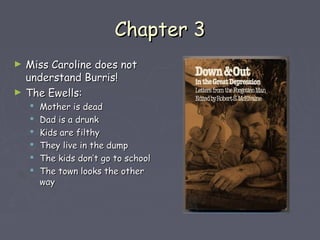 CChhaapptteerr 33 
► MMiissss CCaarroolliinnee ddooeess nnoott 
uunnddeerrssttaanndd BBuurrrriiss!! 
► TThhee EEwweellllss:: 
 MMootthheerr iiss ddeeaadd 
 DDaadd iiss aa ddrruunnkk 
 KKiiddss aarree ffiilltthhyy 
 TThheeyy lliivvee iinn tthhee dduummpp 
 TThhee kkiiddss ddoonn’’tt ggoo ttoo sscchhooooll 
 TThhee ttoowwnn llooookkss tthhee ootthheerr 
wwaayy 
 