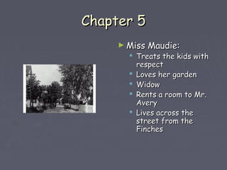 CChhaapptteerr 55 
►MMiissss MMaauuddiiee:: 
 TTrreeaattss tthhee kkiiddss wwiitthh 
rreessppeecctt 
 LLoovveess hheerr ggaarrddeenn 
 WWiiddooww 
 RReennttss aa rroooomm ttoo MMrr.. 
AAvveerryy 
 LLiivveess aaccrroossss tthhee 
ssttrreeeett ffrroomm tthhee 
FFiinncchheess 
 