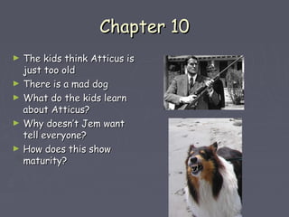 CChhaapptteerr 1100 
► TThhee kkiiddss tthhiinnkk AAttttiiccuuss iiss 
jjuusstt ttoooo oolldd 
► TThheerree iiss aa mmaadd ddoogg 
► WWhhaatt ddoo tthhee kkiiddss lleeaarrnn 
aabboouutt AAttttiiccuuss?? 
► WWhhyy ddooeessnn’’tt JJeemm wwaanntt 
tteellll eevveerryyoonnee?? 
► HHooww ddooeess tthhiiss sshhooww 
mmaattuurriittyy?? 
 