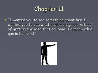 CChhaapptteerr 1111 
►““II wwaanntteedd yyoouu ttoo sseeee ssoommeetthhiinngg aabboouutt hheerr--II 
wwaanntteedd yyoouu ttoo sseeee wwhhaatt rreeaall ccoouurraaggee iiss,, iinnsstteeaadd 
ooff ggeettttiinngg tthhee iiddeeaa tthhaatt ccoouurraaggee iiss aa mmaann wwiitthh aa 
gguunn iinn hhiiss hhaanndd..”” 
 