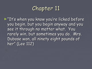 CChhaapptteerr 1111 
►““IItt’’ss wwhheenn yyoouu kknnooww yyoouu’’rree lliicckkeedd bbeeffoorree 
yyoouu bbeeggiinn,, bbuutt yyoouu bbeeggiinn aannyywwaayy aanndd yyoouu 
sseeee iitt tthhrroouugghh nnoo mmaatttteerr wwhhaatt.. YYoouu 
rraarreellyy wwiinn,, bbuutt ssoommeettiimmeess yyoouu ddoo.. MMrrss.. 
DDuubboossee wwoonn,, aallll nniinneettyy eeiigghhtt ppoouunnddss ooff 
hheerr”” ((LLeeee 111122)) 
 