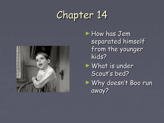 CChhaapptteerr 1144 
►HHooww hhaass JJeemm 
sseeppaarraatteedd hhiimmsseellff 
ffrroomm tthhee yyoouunnggeerr 
kkiiddss?? 
►WWhhaatt iiss uunnddeerr 
SSccoouutt’’ss bbeedd?? 
►WWhhyy ddooeessnn’’tt BBoooo rruunn 
aawwaayy?? 
 