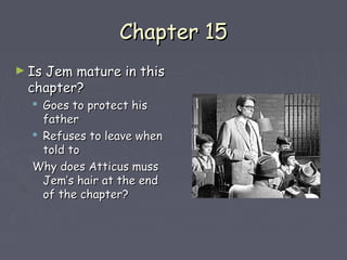 CChhaapptteerr 1155 
►IIss JJeemm mmaattuurree iinn tthhiiss 
cchhaapptteerr?? 
 GGooeess ttoo pprrootteecctt hhiiss 
ffaatthheerr 
 RReeffuusseess ttoo lleeaavvee wwhheenn 
ttoolldd ttoo 
WWhhyy ddooeess AAttttiiccuuss mmuussss 
JJeemm’’ss hhaaiirr aatt tthhee eenndd 
ooff tthhee cchhaapptteerr?? 
 