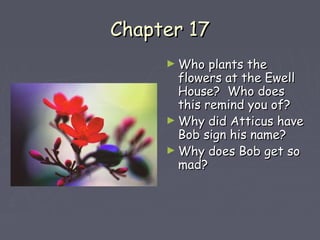 CChhaapptteerr 1177 
►WWhhoo ppllaannttss tthhee 
fflloowweerrss aatt tthhee EEwweellll 
HHoouussee?? WWhhoo ddooeess 
tthhiiss rreemmiinndd yyoouu ooff?? 
►WWhhyy ddiidd AAttttiiccuuss hhaavvee 
BBoobb ssiiggnn hhiiss nnaammee?? 
►WWhhyy ddooeess BBoobb ggeett ssoo 
mmaadd?? 
 