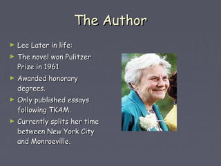 TThhee AAuutthhoorr 
► LLeeee LLaatteerr iinn lliiffee:: 
► TThhee nnoovveell wwoonn PPuulliittzzeerr 
PPrriizzee iinn 11996611 
► AAwwaarrddeedd hhoonnoorraarryy 
ddeeggrreeeess.. 
► OOnnllyy ppuubblliisshheedd eessssaayyss 
ffoolllloowwiinngg TTKKAAMM.. 
► CCuurrrreennttllyy sspplliittss hheerr ttiimmee 
bbeettwweeeenn NNeeww YYoorrkk CCiittyy 
aanndd MMoonnrrooeevviillllee.. 
 