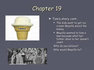CChhaapptteerr 1199 
► TToomm’’ss ssttoorryy ccoonntt…… 
 TThhee kkiiddss wweenntt ttoo ggeett iiccee 
ccrreeaamm--MMaayyeellllaa ssaavveedd tthhee 
mmoonneeyy 
 MMaayyeellllaa wwaanntteedd ttoo kkiissss aa 
mmaann bbeeccaauussee wwhhaatt hheerr 
ffaatthheerr ddooeess ttoo hheerr ddooeessnn’’tt 
ccoouunntt 
WWhhoo ddoo yyoouu bbeelliieevvee?? 
WWhhyy wwoouulldd MMaayyeellllaa lliiee?? 
 