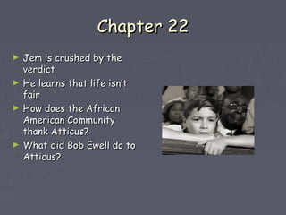 CChhaapptteerr 2222 
► JJeemm iiss ccrruusshheedd bbyy tthhee 
vveerrddiicctt 
► HHee lleeaarrnnss tthhaatt lliiffee iissnn’’tt 
ffaaiirr 
► HHooww ddooeess tthhee AAffrriiccaann 
AAmmeerriiccaann CCoommmmuunniittyy 
tthhaannkk AAttttiiccuuss?? 
► WWhhaatt ddiidd BBoobb EEwweellll ddoo ttoo 
AAttttiiccuuss?? 
 
