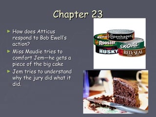 CChhaapptteerr 2233 
► HHooww ddooeess AAttttiiccuuss 
rreessppoonndd ttoo BBoobb EEwweellll’’ss 
aaccttiioonn?? 
► MMiissss MMaauuddiiee ttrriieess ttoo 
ccoommffoorrtt JJeemm——hhee ggeettss aa 
ppiieeccee ooff tthhee bbiigg ccaakkee 
► JJeemm ttrriieess ttoo uunnddeerrssttaanndd 
wwhhyy tthhee jjuurryy ddiidd wwhhaatt iitt 
ddiidd.. 
 