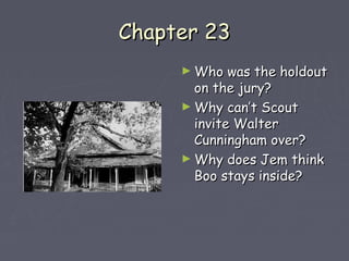 CChhaapptteerr 2233 
►WWhhoo wwaass tthhee hhoollddoouutt 
oonn tthhee jjuurryy?? 
►WWhhyy ccaann’’tt SSccoouutt 
iinnvviittee WWaalltteerr 
CCuunnnniinngghhaamm oovveerr?? 
►WWhhyy ddooeess JJeemm tthhiinnkk 
BBoooo ssttaayyss iinnssiiddee?? 
 