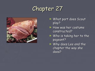 CChhaapptteerr 2277 
► WWhhaatt ppaarrtt ddooeess SSccoouutt 
ppllaayy?? 
► HHooww wwaass hheerr ccoossttuummee 
ccoonnssttrruucctteedd?? 
► WWhhoo iiss ttaakkiinngg hheerr ttoo tthhee 
ppaaggeeaanntt?? 
► WWhhyy ddooeess LLeeee eenndd tthhee 
cchhaapptteerr tthhee wwaayy sshhee 
ddooeess?? 
 