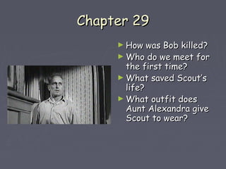 CChhaapptteerr 2299 
►HHooww wwaass BBoobb kkiilllleedd?? 
►WWhhoo ddoo wwee mmeeeett ffoorr 
tthhee ffiirrsstt ttiimmee?? 
►WWhhaatt ssaavveedd SSccoouutt’’ss 
lliiffee?? 
►WWhhaatt oouuttffiitt ddooeess 
AAuunntt AAlleexxaannddrraa ggiivvee 
SSccoouutt ttoo wweeaarr?? 
 