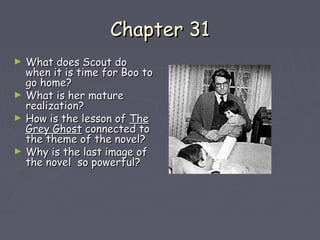 CChhaapptteerr 3311 
► WWhhaatt ddooeess SSccoouutt ddoo 
wwhheenn iitt iiss ttiimmee ffoorr BBoooo ttoo 
ggoo hhoommee?? 
► WWhhaatt iiss hheerr mmaattuurree 
rreeaalliizzaattiioonn?? 
► HHooww iiss tthhee lleessssoonn ooff TThhee 
GGrreeyy GGhhoosstt ccoonnnneecctteedd ttoo 
tthhee tthheemmee ooff tthhee nnoovveell?? 
► WWhhyy iiss tthhee llaasstt iimmaaggee ooff 
tthhee nnoovveell ssoo ppoowweerrffuull?? 
 
