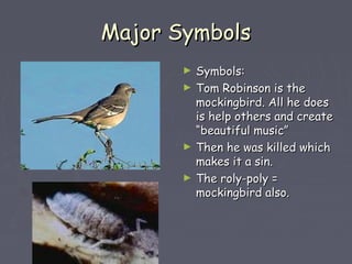 MMaajjoorr SSyymmbboollss 
► SSyymmbboollss:: 
► TToomm RRoobbiinnssoonn iiss tthhee 
mmoocckkiinnggbbiirrdd.. AAllll hhee ddooeess 
iiss hheellpp ootthheerrss aanndd ccrreeaattee 
““bbeeaauuttiiffuull mmuussiicc”” 
► TThheenn hhee wwaass kkiilllleedd wwhhiicchh 
mmaakkeess iitt aa ssiinn.. 
► TThhee rroollyy--ppoollyy == 
mmoocckkiinnggbbiirrdd aallssoo.. 
 