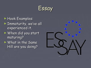 EEssssaayy 
►HHooookk EExxaammpplleess:: 
►IImmmmaattuurriittyy,, wwee’’vvee aallll 
eexxppeerriieenncceedd iitt.. 
►WWhheenn ddiidd yyoouu ssttaarrtt 
mmaattuurriinngg?? 
►WWhhaatt iinn tthhee SSaammee 
HHiillll aarree yyoouu ddooiinngg?? 
 