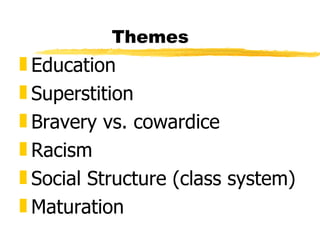 Themes
„ Education
„ Superstition
„ Bravery vs. cowardice
„ Racism
„ Social Structure (class system)
„ Maturation
 