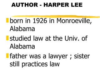 AUTHOR - HARPER LEE

„ born in 1926 in Monroeville,
  Alabama
„ studied law at the Univ. of
  Alabama
„ father was a lawyer ; sister
  still practices law
 