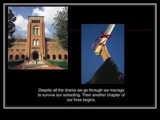 Despite all the drama we go through we manage to survive our schooling. Then another chapter of our lives begins. 