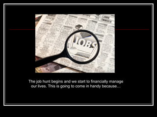 The job hunt begins and we start to financially manage our lives. This is going to come in handy because… 