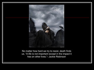 No matter how hard we try to resist, death finds us. “ A life is not important except in the   impact it has on other lives.“- Jackie Robinson 