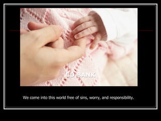 We come into this world free of sins, worry, and responsibility. 