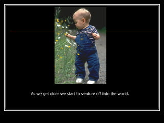 As we get older we start to venture off into the world. 