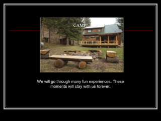 CAMP! We will go through many fun experiences. These moments will stay with us forever. 