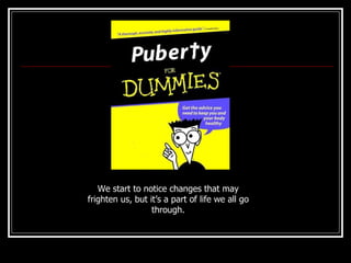 We start to notice changes that may frighten us, but it’s a part of life we all go through. 