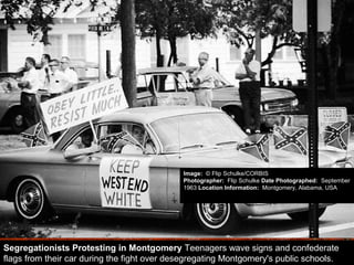 Segregationists Protesting in Montgomery Teenagers wave signs and confederate
flags from their car during the fight over desegregating Montgomery's public schools.
Image: © Flip Schulke/CORBIS
Photographer: Flip Schulke Date Photographed: September
1963 Location Information: Montgomery, Alabama, USA
 