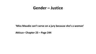 Gender – Justice
‘Miss Maudie can’t serve on a jury because she’s a woman’
Atticus– Chapter 23 – Page 244
 