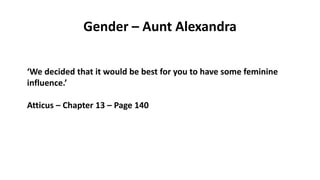 Gender – Aunt Alexandra
‘We decided that it would be best for you to have some feminine
influence.’
Atticus – Chapter 13 – Page 140
 