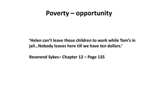 Poverty – opportunity
‘Helen can’t leave those children to work while Tom’s in
jail…Nobody leaves here till we have ten dollars.’
Reverend Sykes– Chapter 12 – Page 135
 