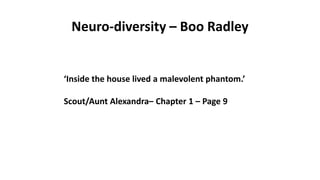 Neuro-diversity – Boo Radley
‘Inside the house lived a malevolent phantom.’
Scout/Aunt Alexandra– Chapter 1 – Page 9
 