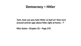 Democracy – Hitler
‘Jem, how can you hate Hitler so bad an’ then turn
around and be ugly about folks right at home - ?’
Miss Gates– Chapter 25 – Page 272
 