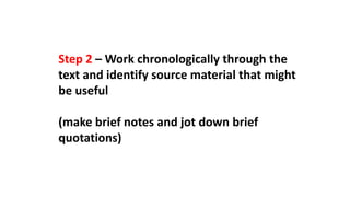 Step 2 – Work chronologically through the
text and identify source material that might
be useful
(make brief notes and jot down brief
quotations)
 