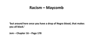 Racism – Maycomb
‘but around here once you have a drop of Negro blood, that makes
you all black.’
Jem – Chapter 16 – Page 178
 
