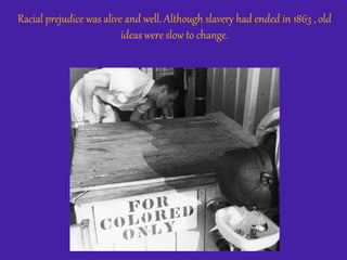 Racial prejudice was alive and well. Although slavery had ended in 1863 , old
ideas were slow to change.
 