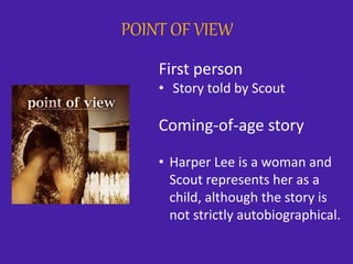 POINT OF VIEW
First person
• Story told by Scout
Coming-of-age story
• Harper Lee is a woman and
Scout represents her as a
child, although the story is
not strictly autobiographical.
 